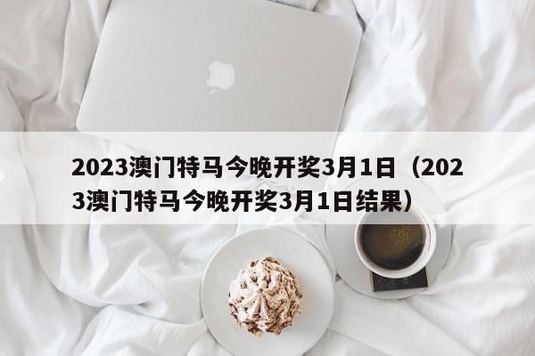 2023澳门特马今晚开奖3月1日（2023澳门特马今晚开奖3月1日结果）