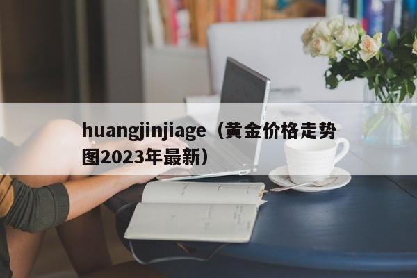 huangjinjiage（黄金价格走势图2023年最新）