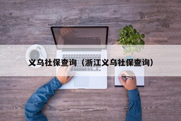 义乌社保查询（浙江义乌社保查询）