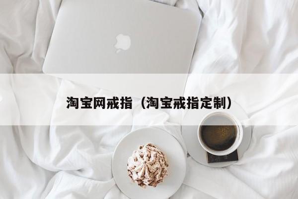 淘宝网戒指（淘宝戒指定制）