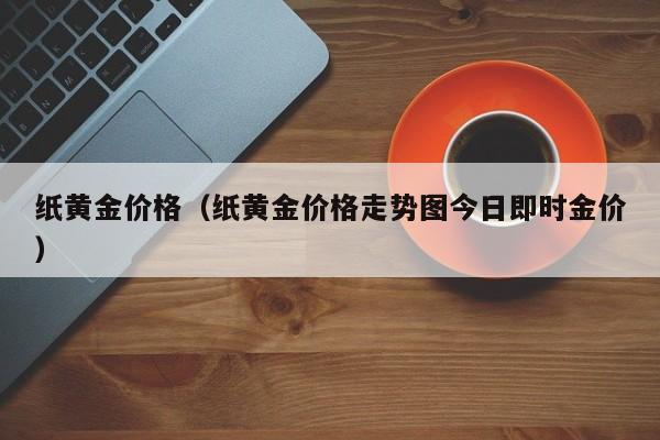 纸黄金价格（纸黄金价格走势图今日即时金价）