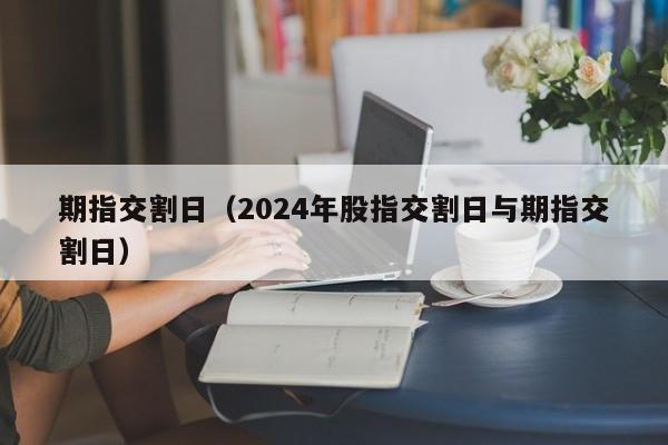 期指交割日（2024年股指交割日与期指交割日）