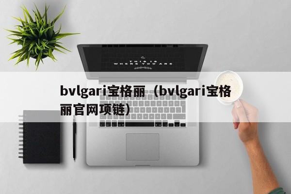 bvlgari宝格丽（bvlgari宝格丽官网项链）