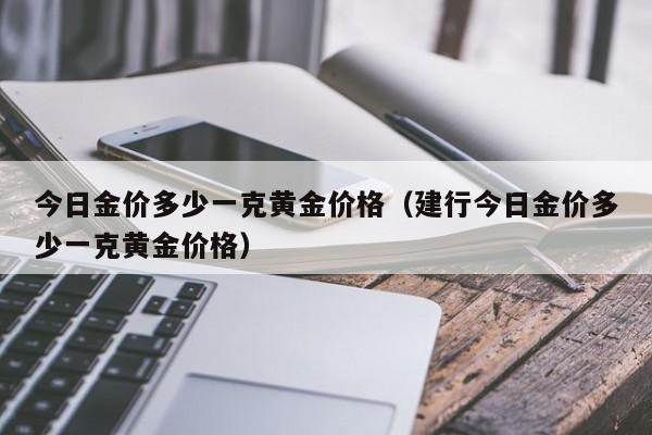 今日金价多少一克黄金价格（建行今日金价多少一克黄金价格）