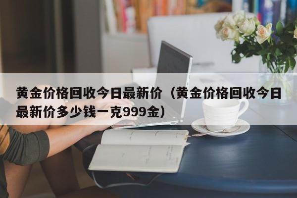 黄金价格回收今日最新价（黄金价格回收今日最新价多少钱一克999金）