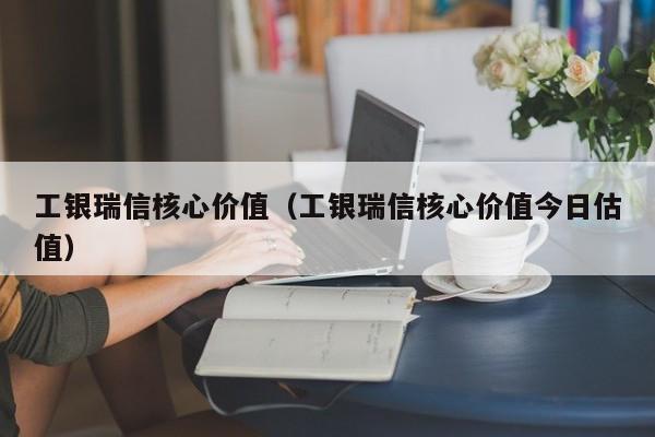 工银瑞信核心价值（工银瑞信核心价值今日估值）