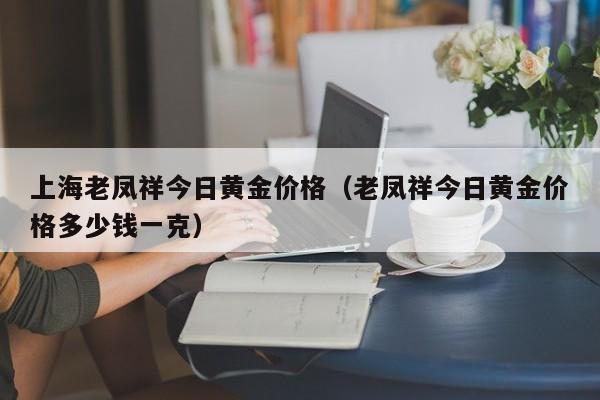 上海老凤祥今日黄金价格（老凤祥今日黄金价格多少钱一克）