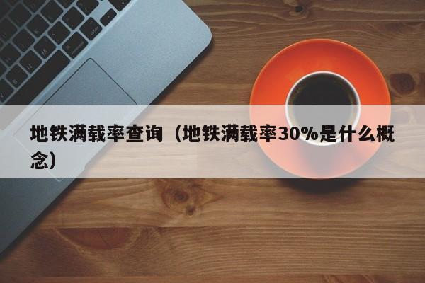 地铁满载率查询（地铁满载率30%是什么概念）