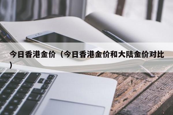 今日香港金价（今日香港金价和大陆金价对比）