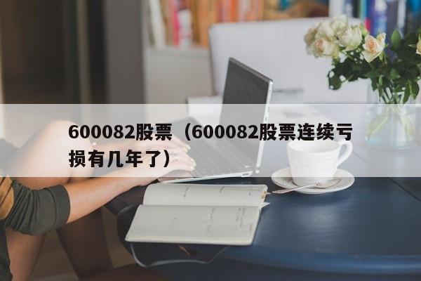 600082股票（600082股票连续亏损有几年了）