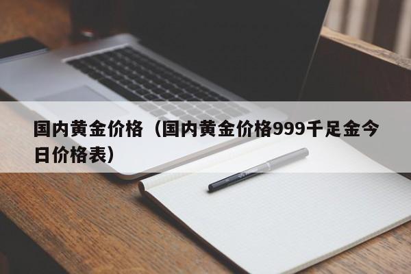 国内黄金价格（国内黄金价格999千足金今日价格表）