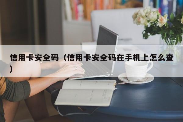 信用卡安全码（信用卡安全码在手机上怎么查）