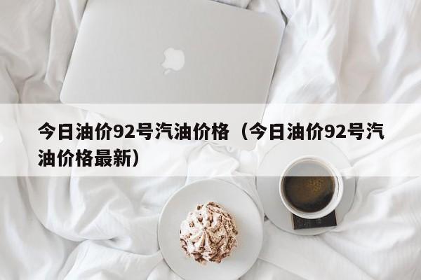 今日油价92号汽油价格（今日油价92号汽油价格最新）