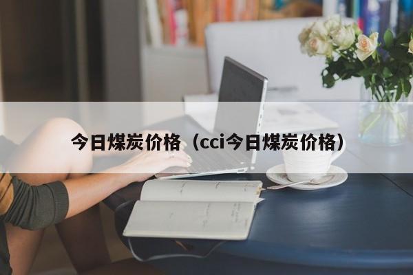 今日煤炭价格（cci今日煤炭价格）