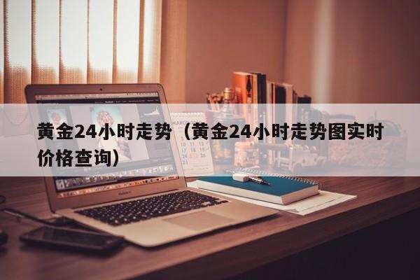 黄金24小时走势（黄金24小时走势图实时价格查询）