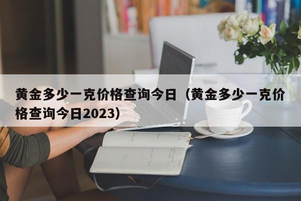 黄金多少一克价格查询今日（黄金多少一克价格查询今日2023）