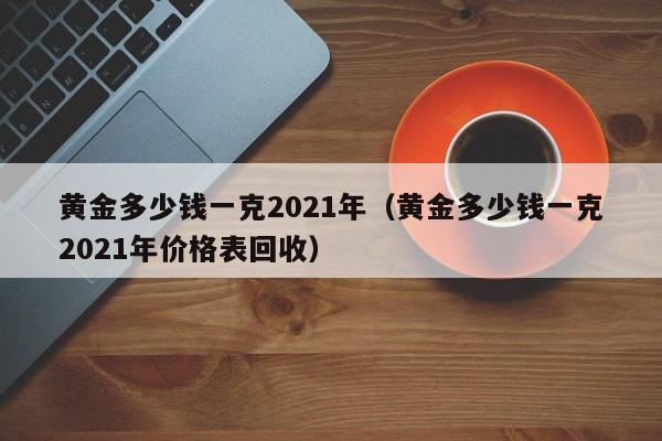 黄金多少钱一克2021年（黄金多少钱一克2021年价格表回收）