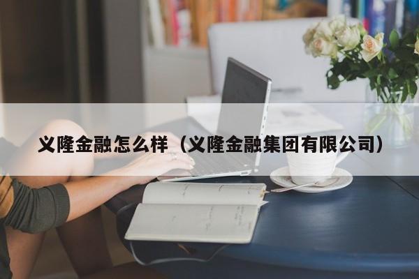 义隆金融怎么样（义隆金融集团有限公司）