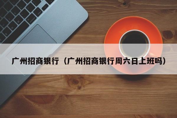 广州招商银行（广州招商银行周六日上班吗）