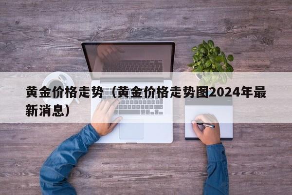 黄金价格走势（黄金价格走势图2024年最新消息）