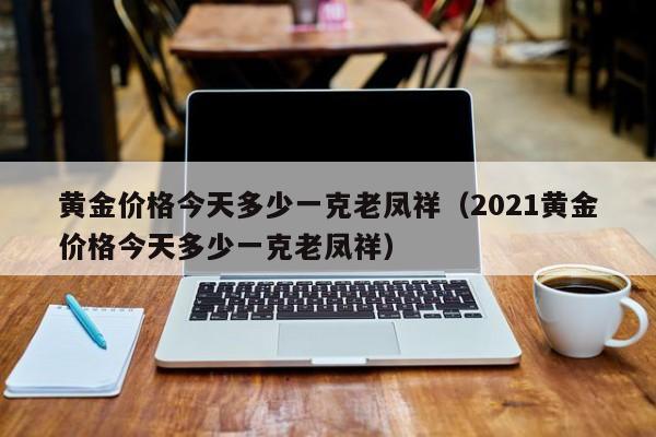 黄金价格今天多少一克老凤祥（2021黄金价格今天多少一克老凤祥）