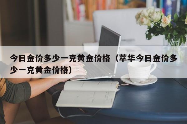 今日金价多少一克黄金价格（萃华今日金价多少一克黄金价格）