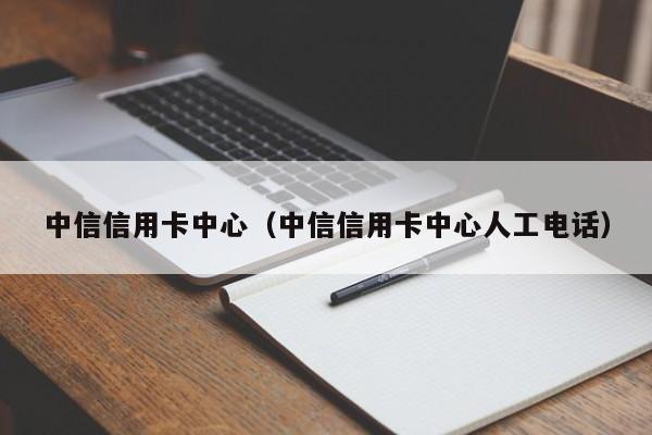 中信信用卡中心（中信信用卡中心人工电话）