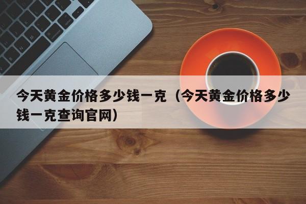 今天黄金价格多少钱一克（今天黄金价格多少钱一克查询官网）