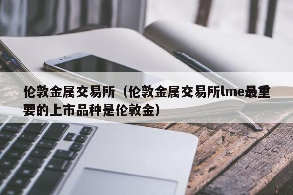 伦敦金属交易所（伦敦金属交易所lme最重要的上市品种是伦敦金）