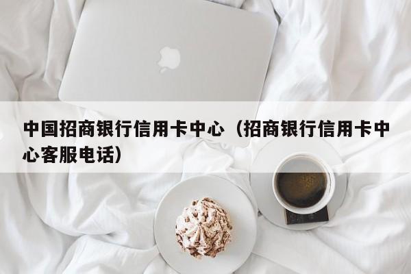 中国招商银行信用卡中心（招商银行信用卡中心客服电话）