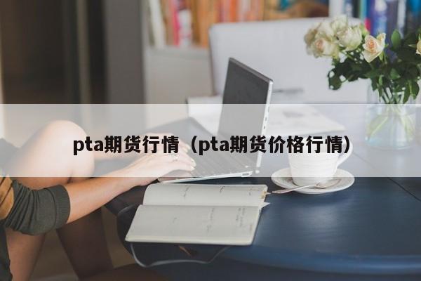 pta期货行情（pta期货价格行情）