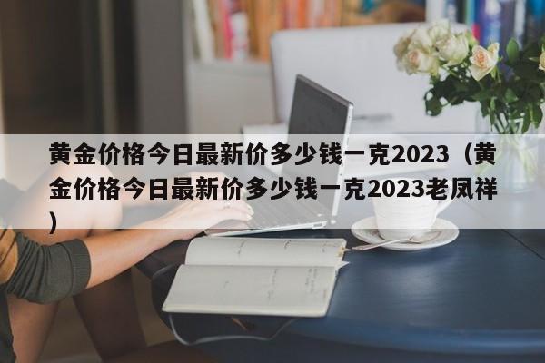 黄金价格今日最新价多少钱一克2023（黄金价格今日最新价多少钱一克2023老凤祥）