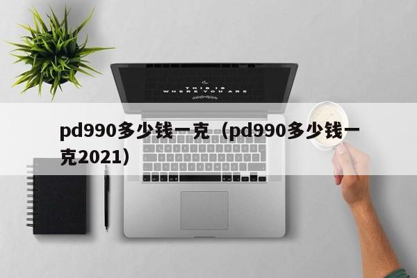 pd990多少钱一克（pd990多少钱一克2021）