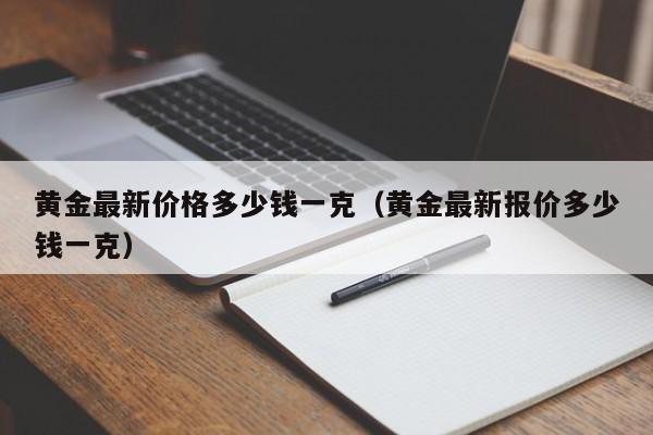 黄金最新价格多少钱一克（黄金最新报价多少钱一克）