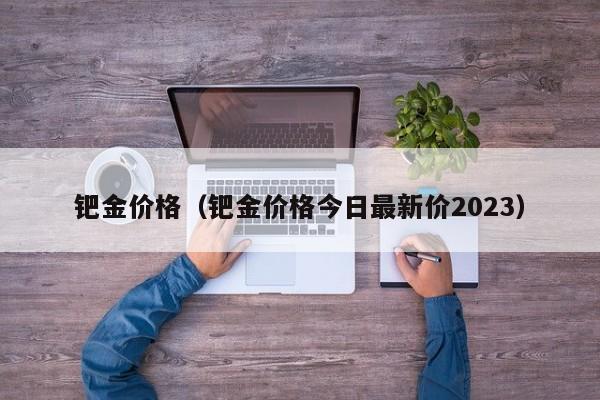 钯金价格（钯金价格今日最新价2023）