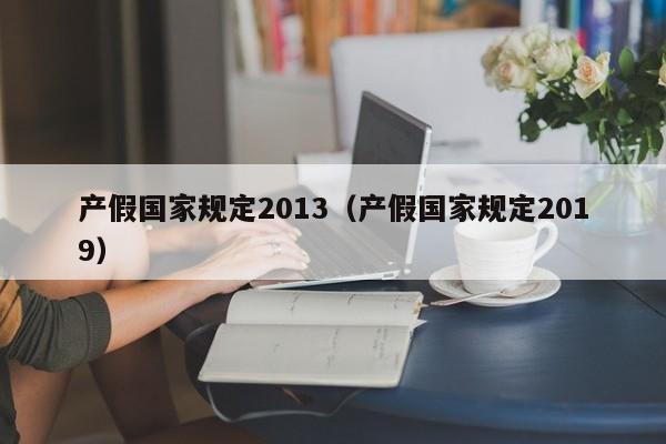 产假国家规定2013（产假国家规定2019）