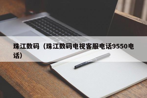 珠江数码（珠江数码电视客服电话9550电话）