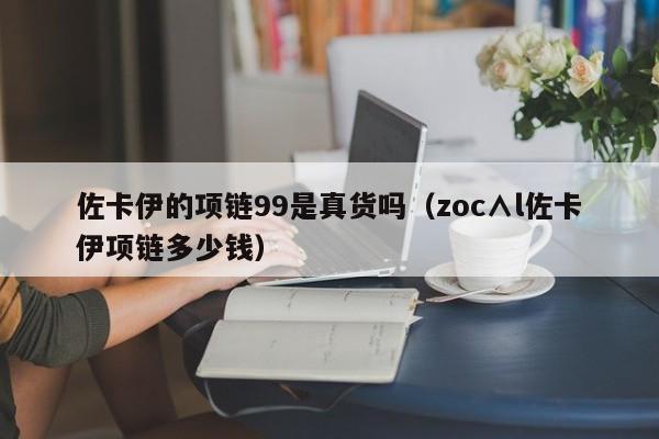 佐卡伊的项链99是真货吗（zoc∧l佐卡伊项链多少钱）