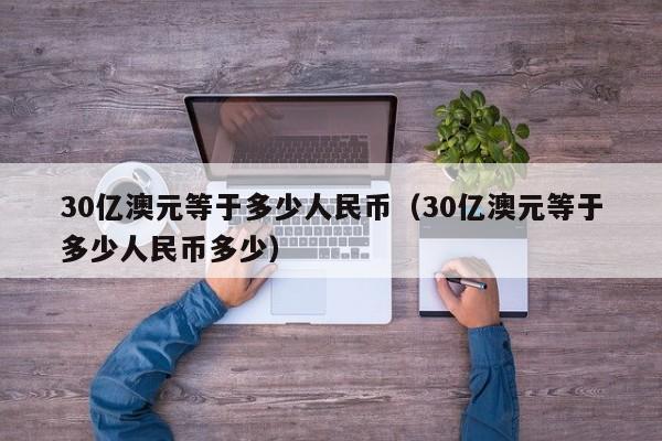 30亿澳元等于多少人民币（30亿澳元等于多少人民币多少）