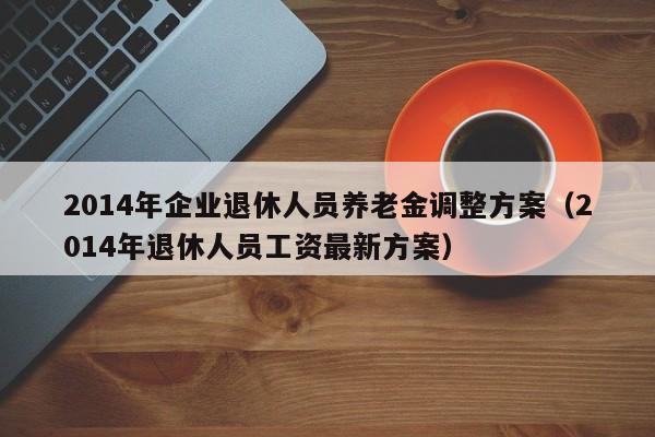 2014年企业退休人员养老金调整方案（2014年退休人员工资最新方案）