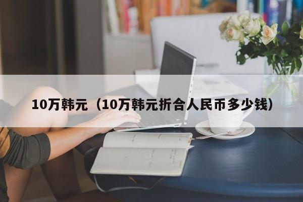 10万韩元（10万韩元折合人民币多少钱）