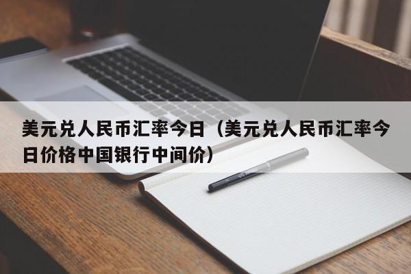 美元兑人民币汇率今日（美元兑人民币汇率今日价格中国银行中间价）