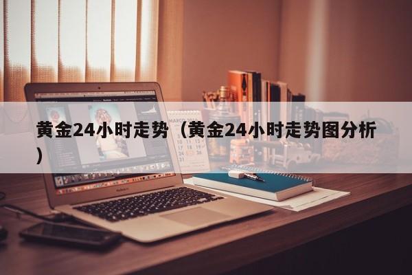 黄金24小时走势（黄金24小时走势图分析）