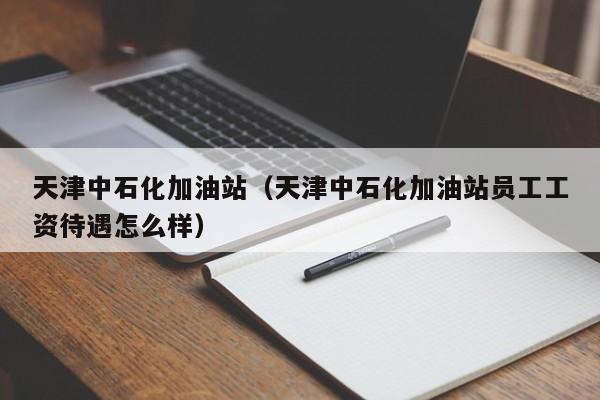 天津中石化加油站（天津中石化加油站员工工资待遇怎么样）