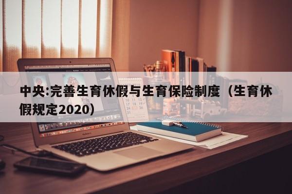 中央:完善生育休假与生育保险制度（生育休假规定2020）