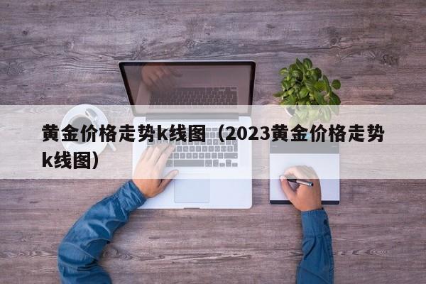 黄金价格走势k线图（2023黄金价格走势k线图）