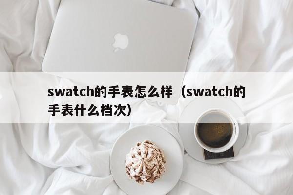 swatch的手表怎么样（swatch的手表什么档次）