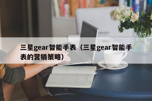 三星gear智能手表（三星gear智能手表的营销策略）