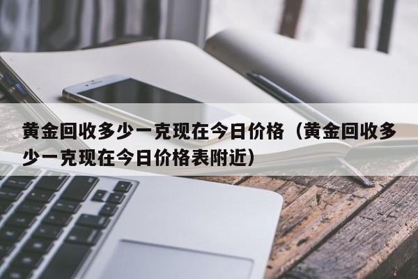 黄金回收多少一克现在今日价格（黄金回收多少一克现在今日价格表附近）