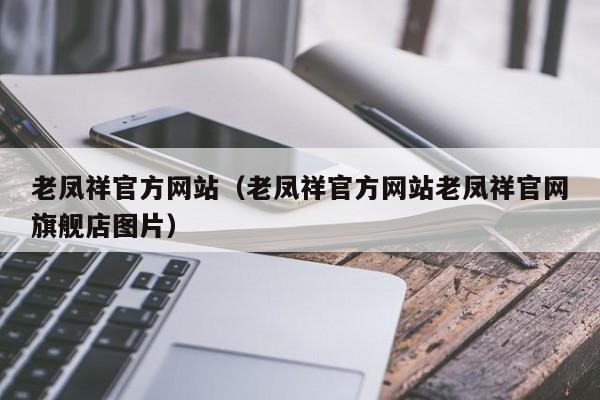 老凤祥官方网站（老凤祥官方网站老凤祥官网旗舰店图片）